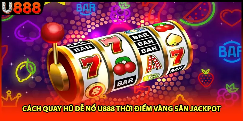 Cách Quay Hũ Dễ Nổ U888 Thời Điểm Vàng Săn Jackpot