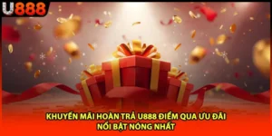 Khuyến Mãi Hoàn Trả U888 Điểm Qua Ưu Đãi Nổi Bật Nóng Nhất